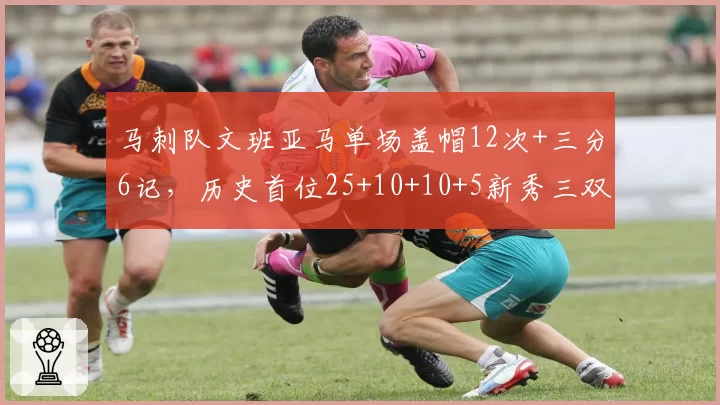 马刺队文班亚马单场盖帽12次+三分6记，历史首位25+10+10+5新秀三双