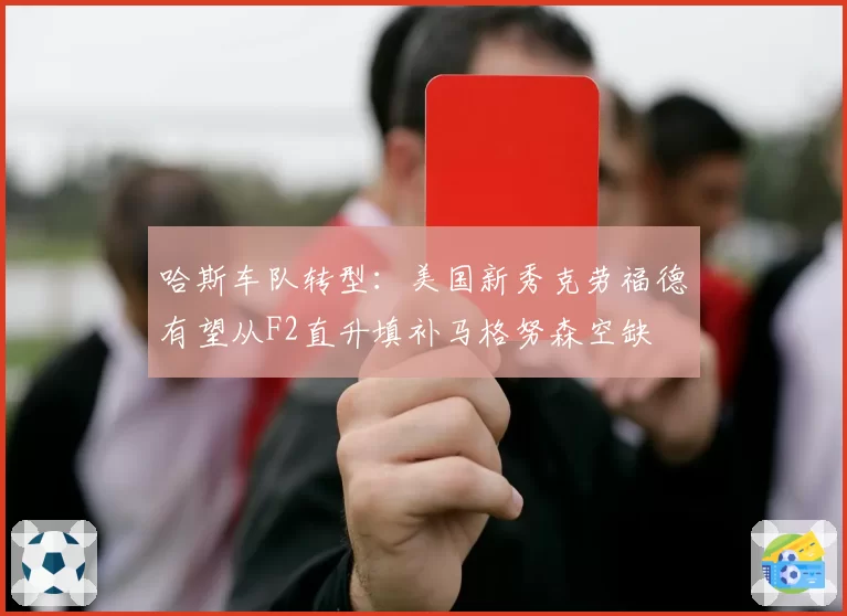 哈斯车队转型:美国新秀克劳福德有望从F2直升填补马格努森空缺
