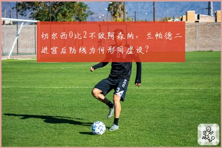 切尔西0比2不敌阿森纳，兰帕德二进宫后防线为何形同虚设？