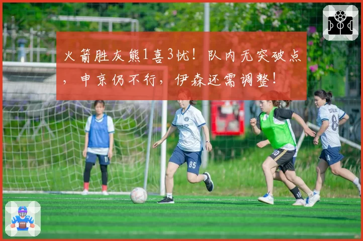 火箭胜灰熊1喜3忧!队内无突破点,申京仍不行,伊森还需调整!