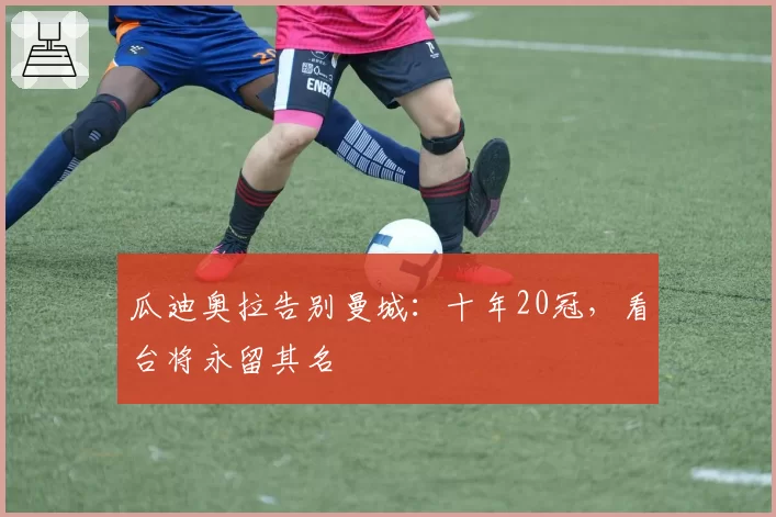 瓜迪奥拉告别曼城：十年20冠，看台将永留其名