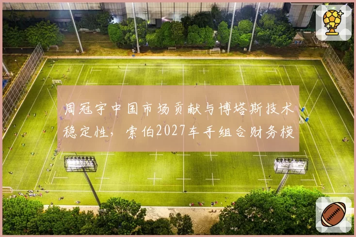 周冠宇中国市场贡献与博塔斯技术稳定性，索伯2027车手组合财务模型