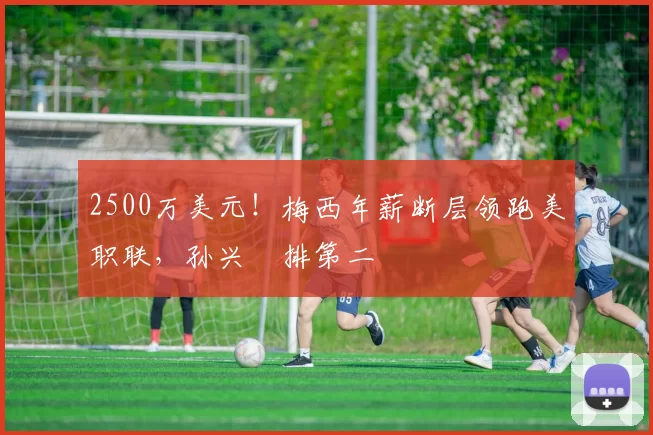 2500万美元！梅西年薪断层领跑美职联，孙兴慜排第二