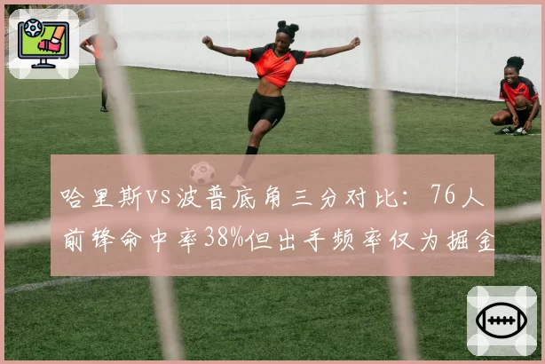 哈里斯vs波普底角三分对比：76人前锋命中率38%但出手频率仅为掘金后卫一半
