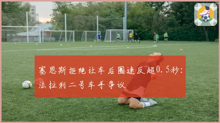 塞恩斯拒绝让车后圈速反超0.5秒：法拉利二号车手争议