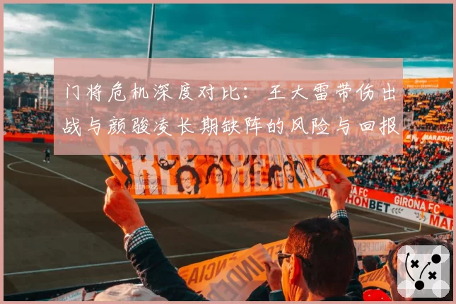 门将危机深度对比：王大雷带伤出战与颜骏凌长期缺阵的风险与回报