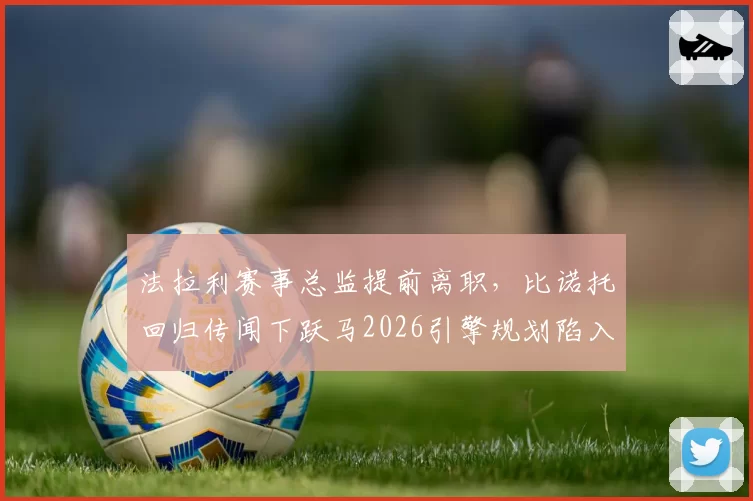 法拉利赛事总监提前离职，比诺托回归传闻下跃马2026引擎规划陷入迷雾