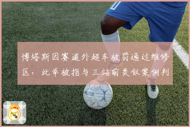 博塔斯因赛道外超车被罚通过维修区，此举被指与三站前类似案例判罚矛盾