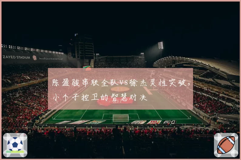 陈盈骏串联全队vs徐杰灵性突破，小个子控卫的智慧对决