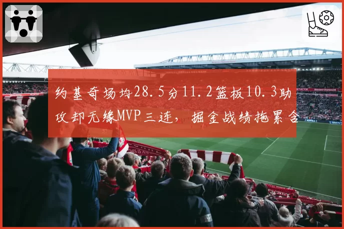 约基奇场均28.5分11.2篮板10.3助攻却无缘MVP三连，掘金战绩拖累含金量几何？